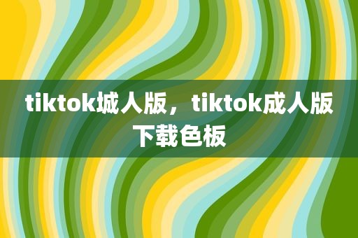 tiktok城人版，tiktok成人版下载色板