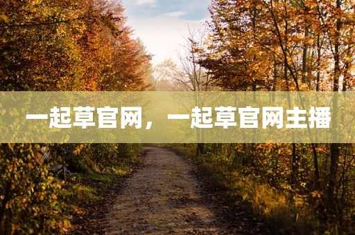 一起草官网，一起草官网主播