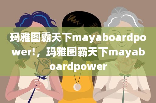 玛雅图霸天下mayaboardpower!，玛雅图霸天下mayaboardpower