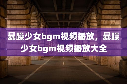 暴躁少女bgm视频播放，暴躁少女bgm视频播放大全