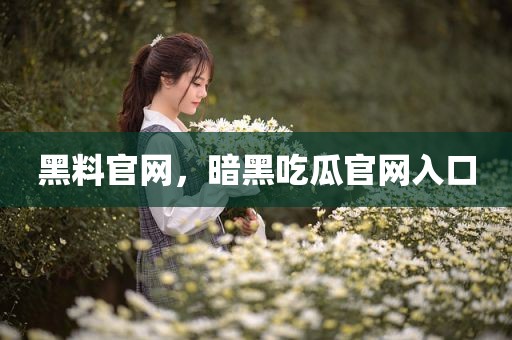 黑料官网，暗黑吃瓜官网入口