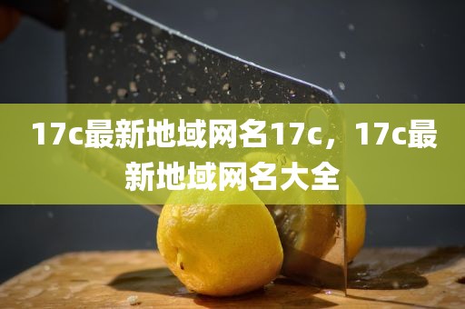17c最新地域网名17c，17c最新地域网名大全