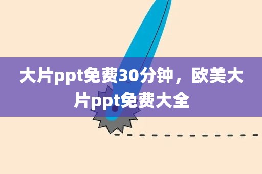 大片ppt免费30分钟，欧美大片ppt免费大全
