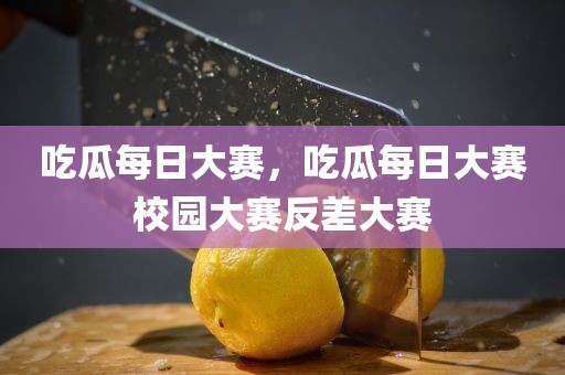 吃瓜每日大赛，吃瓜每日大赛校园大赛反差大赛