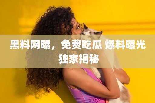 黑料网曝，免费吃瓜 爆料曝光 独家揭秘