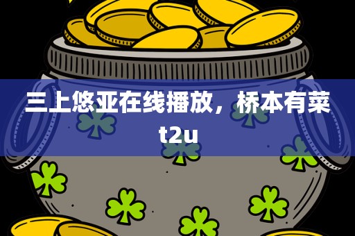 三上悠亚在线播放，桥本有菜t2u