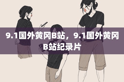 9.1国外黄冈B站，9.1国外黄冈B站纪录片