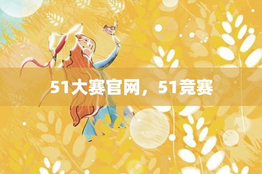 51大赛官网，51竞赛