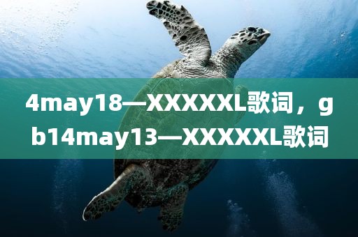 4may18—XXXXXL歌词，gb14may13—XXXXXL歌词