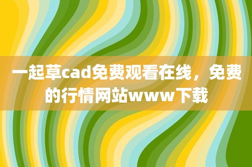 一起草cad免费观看在线，免费的行情网站www下载