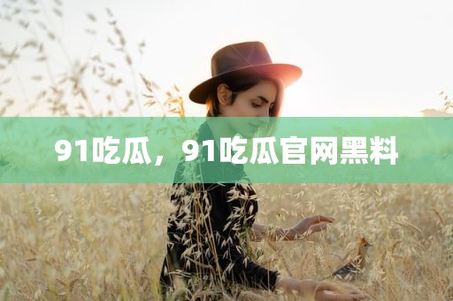 91吃瓜，91吃瓜官网黑料