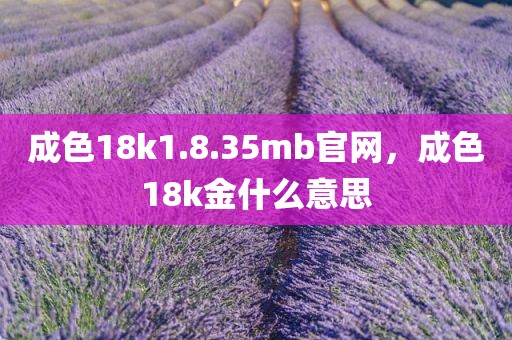 成色18k1.8.35mb官网，成色18k金什么意思