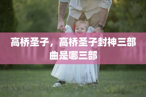 高桥圣子，高桥圣子封神三部曲是哪三部