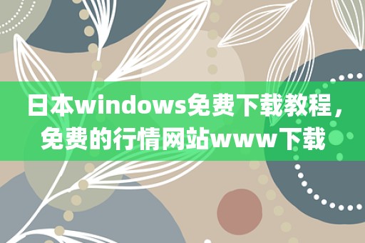 日本windows免费下载教程，免费的行情网站www下载