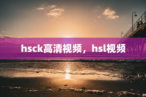 hsck高清视频，hsl视频