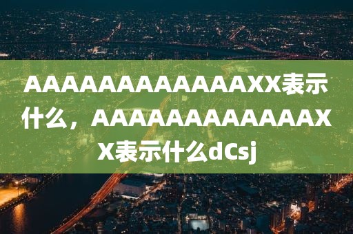 AAAAAAAAAAAAXX表示什么，AAAAAAAAAAAAXX表示什么dCsj