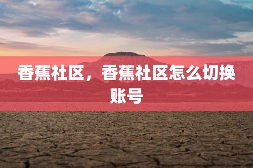 香蕉社区，香蕉社区怎么切换账号