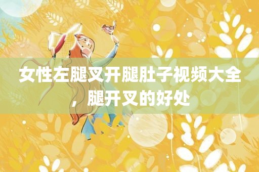 女性左腿叉开腿肚子视频大全，腿开叉的好处