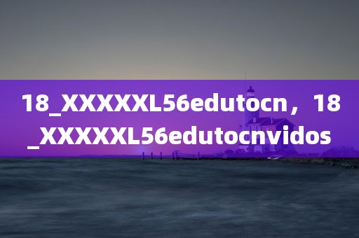 18_XXXXXL56edutocn，18_XXXXXL56edutocnvidos