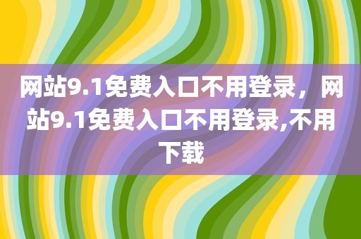 网站9.1免费入口不用登录，网站9.1免费入口不用登录,不用下载