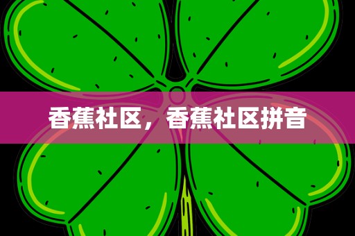 香蕉社区，香蕉社区拼音