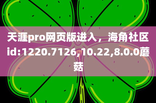 天涯pro网页版进入，海角社区id:1220.7126,10.22,8.0.0蘑菇
