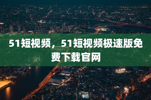 51短视频，51短视频极速版免费下载官网