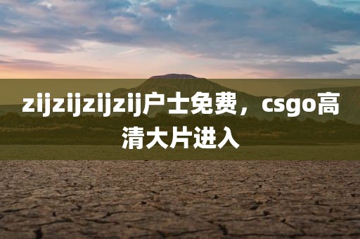 zijzijzijzij户士免费，csgo高清大片进入