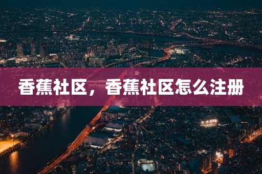 香蕉社区，香蕉社区怎么注册