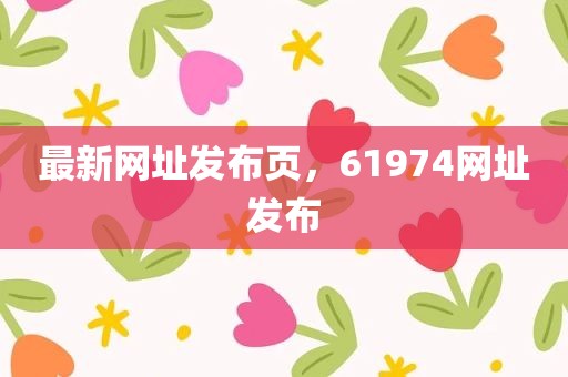 最新网址发布页，61974网址发布