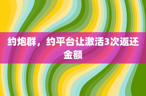 约炮群，约平台让激活3次返还金额