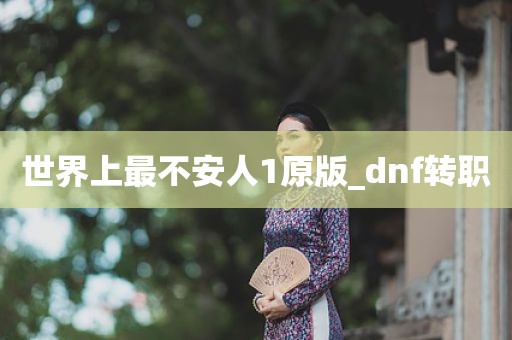 世界上最不安人1原版_dnf转职