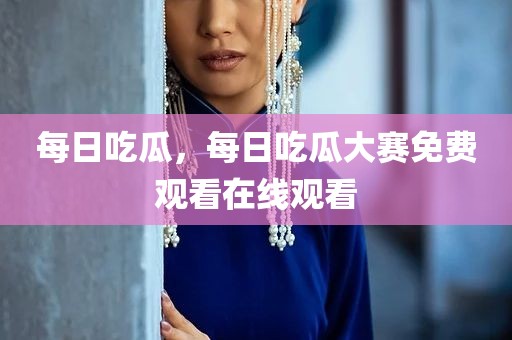每日吃瓜，每日吃瓜大赛免费观看在线观看