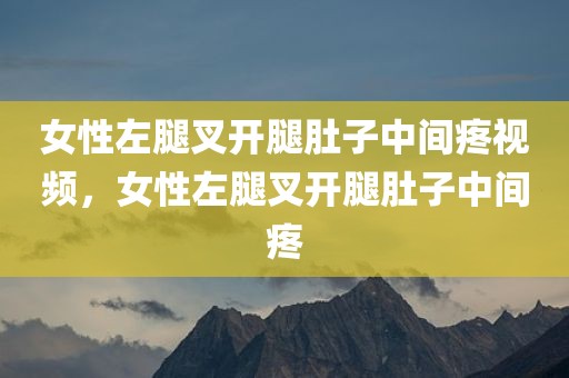 女性左腿叉开腿肚子中间疼视频，女性左腿叉开腿肚子中间疼