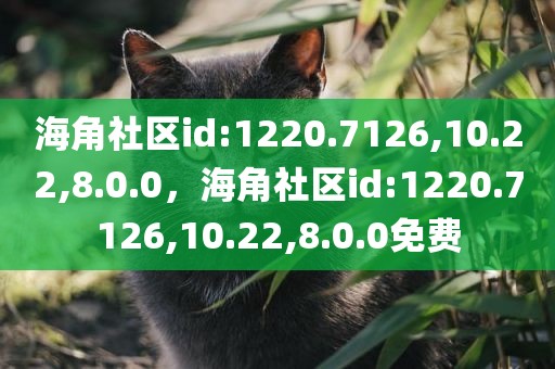 海角社区id:1220.7126,10.22,8.0.0，海角社区id:1220.7126,10.22,8.0.0免费