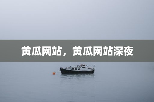 黄瓜网站，黄瓜网站深夜