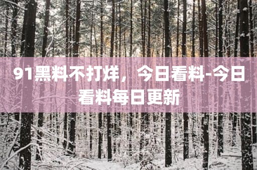 91黑料不打烊，今日看料-今日看料每日更新