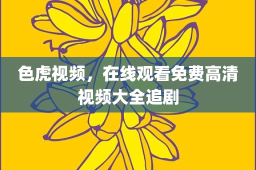 色虎视频，在线观看免费高清视频大全追剧