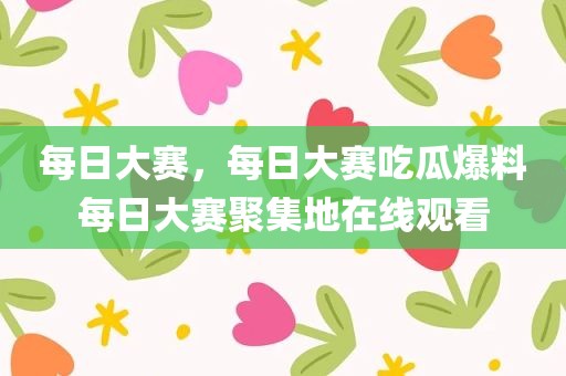 每日大赛，每日大赛吃瓜爆料每日大赛聚集地在线观看