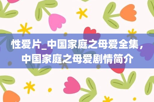 性爱片_中国家庭之母爱全集，中国家庭之母爱剧情简介