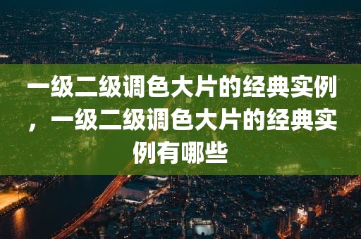 一级二级调色大片的经典实例，一级二级调色大片的经典实例有哪些