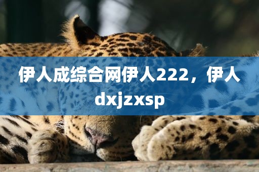 伊人成综合网伊人222，伊人dxjzxsp