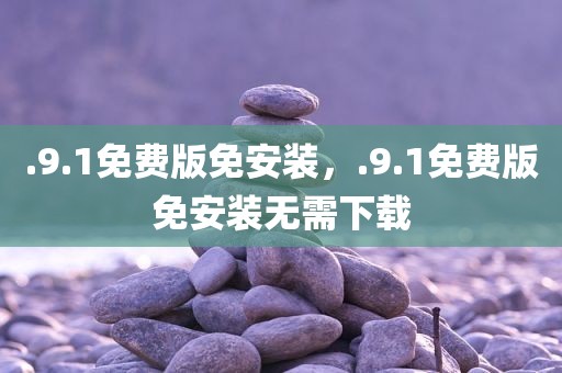 .9.1免费版免安装，.9.1免费版免安装无需下载