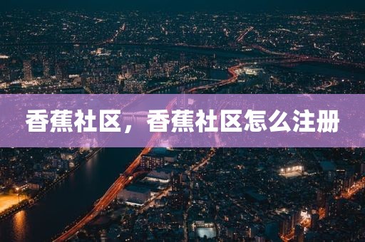 香蕉社区，香蕉社区怎么注册