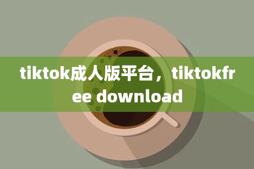 tiktok成人版平台，tiktokfree download