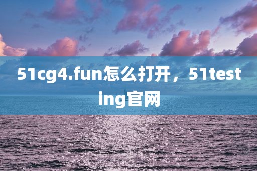 51cg4.fun怎么打开，51testing官网
