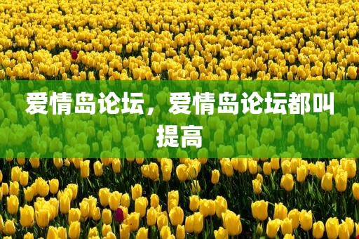爱情岛论坛，爱情岛论坛都叫提高