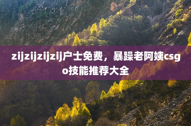 zijzijzijzij户士免费，暴躁老阿姨csgo技能推荐大全