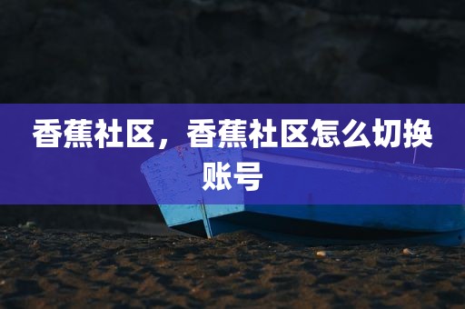 香蕉社区，香蕉社区怎么切换账号
