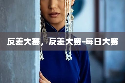 反差大赛，反差大赛-每日大赛